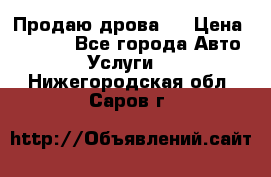 Продаю дрова.  › Цена ­ 6 000 - Все города Авто » Услуги   . Нижегородская обл.,Саров г.